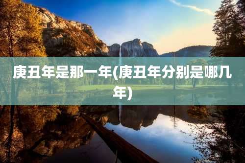 庚丑年是那一年(庚丑年分别是哪几年)