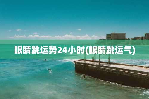 眼睛跳运势24小时(眼睛跳运气)