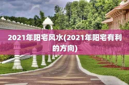 2021年阳宅风水(2021年阳宅有利的方向)