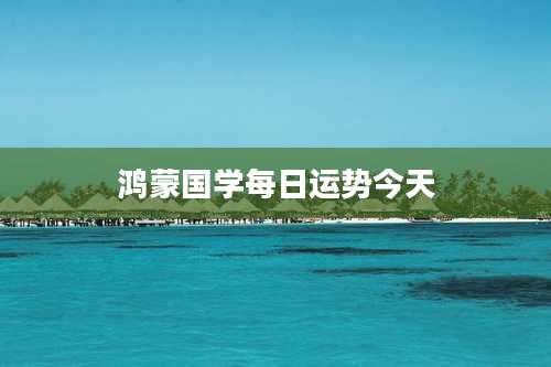 鸿蒙国学每日运势今天