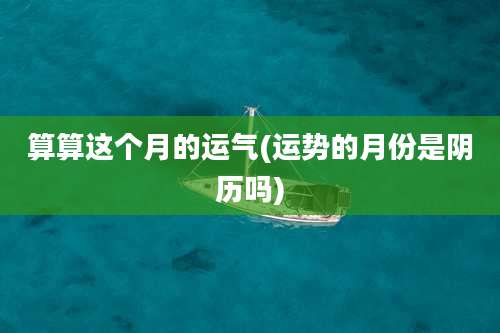 算算这个月的运气(运势的月份是阴历吗)