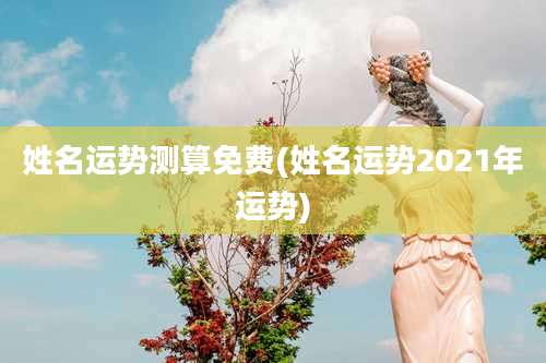 姓名运势测算免费(姓名运势2021年运势)