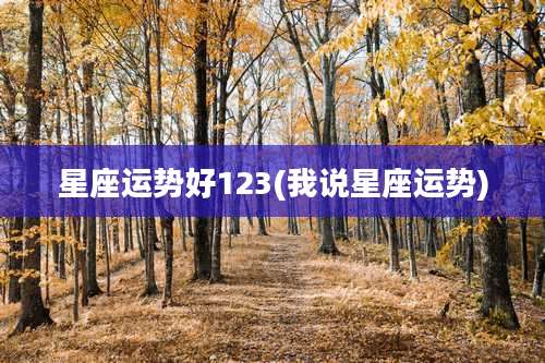 星座运势好123(我说星座运势)