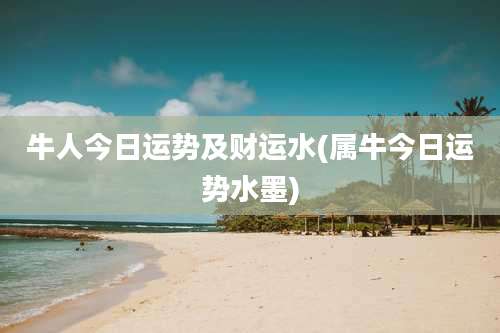 牛人今日运势及财运水(属牛今日运势水墨)