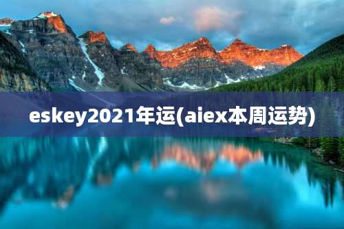 eskey2021年运(aiex本周运势)