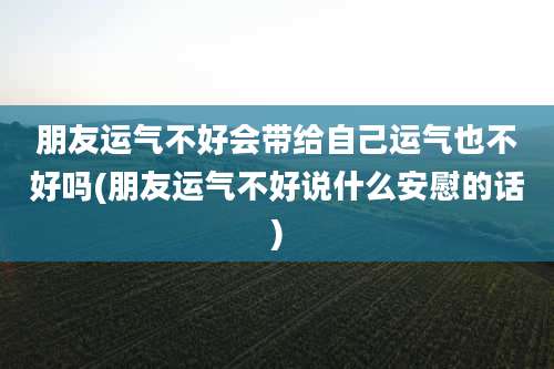 朋友运气不好会带给自己运气也不好吗(朋友运气不好说什么安慰的话)