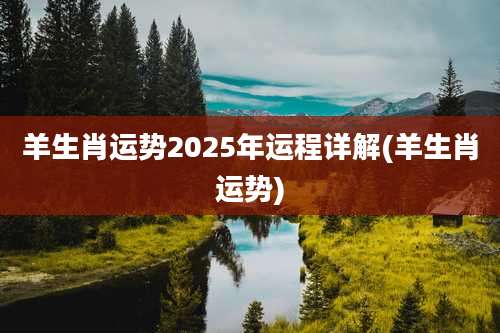 羊生肖运势2025年运程详解(羊生肖运势)