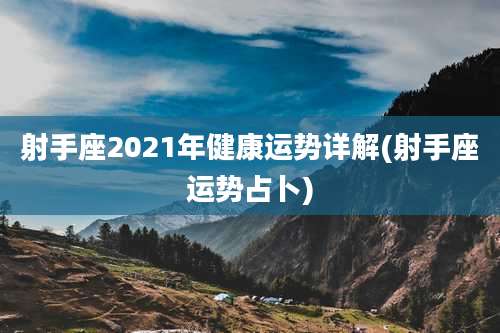 射手座2021年健康运势详解(射手座运势占卜)