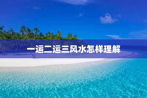 一运二运三风水怎样理解