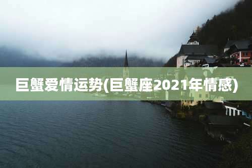巨蟹爱情运势(巨蟹座2021年情感)