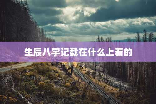 生辰八字记载在什么上看的