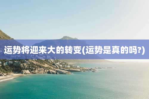 运势将迎来大的转变(运势是真的吗?)