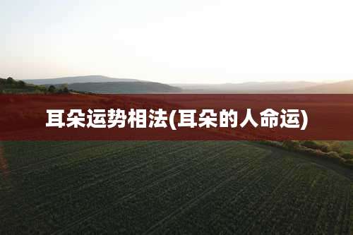 耳朵运势相法(耳朵的人命运)