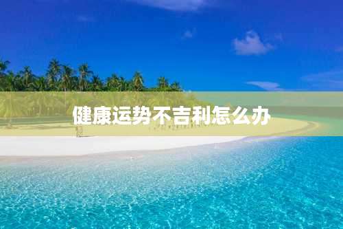 健康运势不吉利怎么办