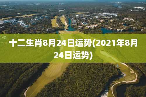 十二生肖8月24日运势(2021年8月24日运势)