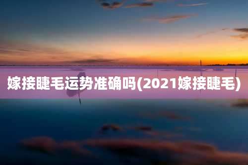 嫁接睫毛运势准确吗(2021嫁接睫毛)
