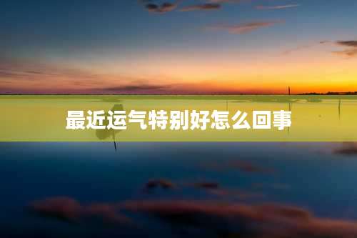 最近运气特别好怎么回事