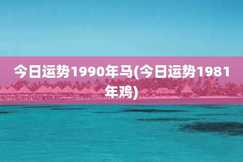 今日运势1990年马(今日运势1981年鸡)
