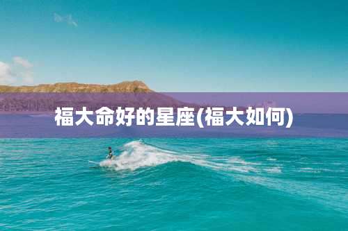 福大命好的星座(福大如何)