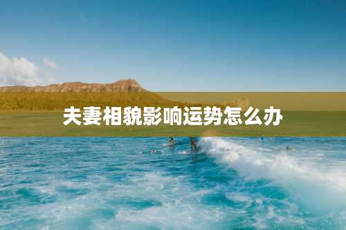 夫妻相貌影响运势怎么办