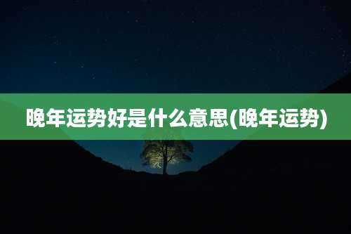 晚年运势好是什么意思(晚年运势)