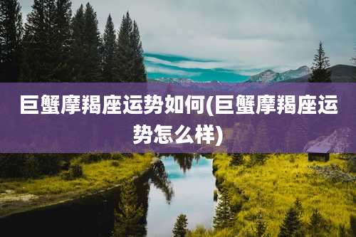 巨蟹摩羯座运势如何(巨蟹摩羯座运势怎么样)