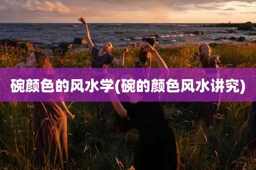 碗颜色的风水学(碗的颜色风水讲究)