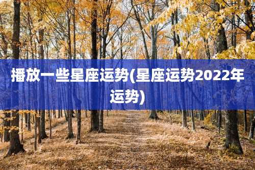 播放一些星座运势(星座运势2022年运势)