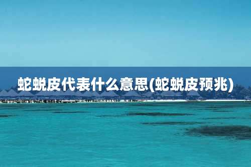 蛇蜕皮代表什么意思(蛇蜕皮预兆)