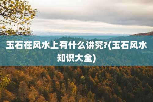 玉石在风水上有什么讲究?(玉石风水知识大全)