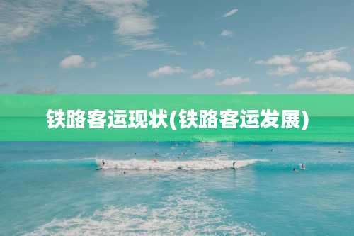 铁路客运现状(铁路客运发展)
