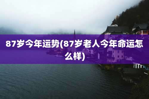 87岁今年运势(87岁老人今年命运怎么样)