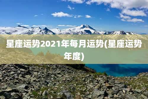 星座运势2021年每月运势(星座运势年度)