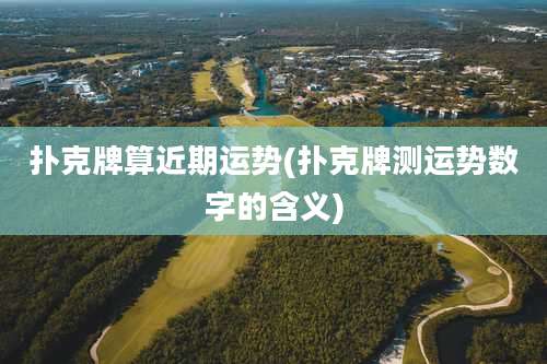 扑克牌算近期运势(扑克牌测运势数字的含义)