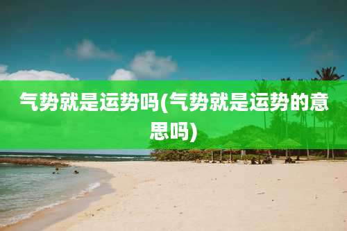 气势就是运势吗(气势就是运势的意思吗)