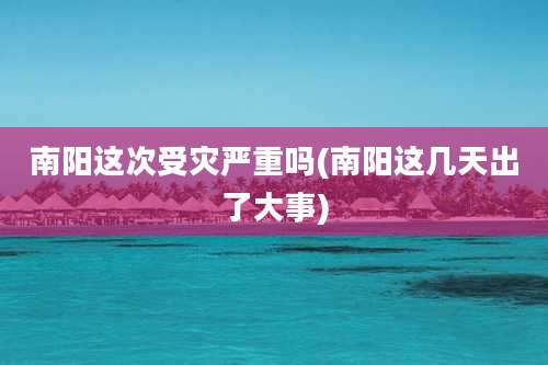 南阳这次受灾严重吗(南阳这几天出了大事)