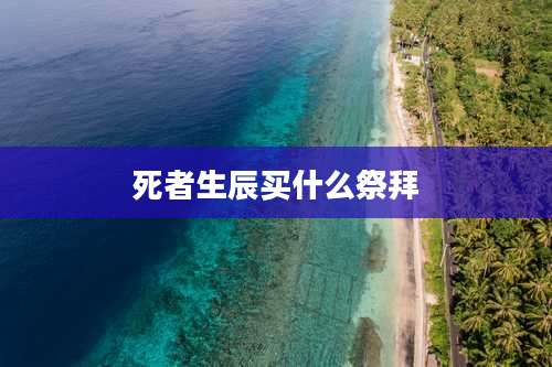 死者生辰买什么祭拜