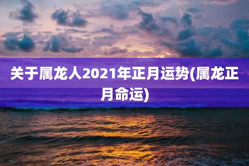关于属龙人2021年正月运势(属龙正月命运)