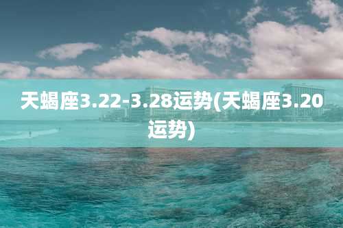 天蝎座3.22-3.28运势(天蝎座3.20运势)