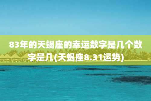 83年的天蝎座的幸运数字是几个数字是几(天蝎座8.31运势)