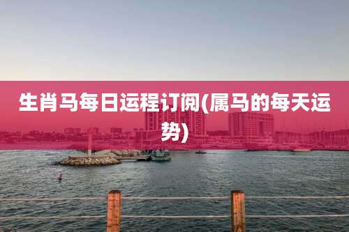 生肖马每日运程订阅(属马的每天运势)