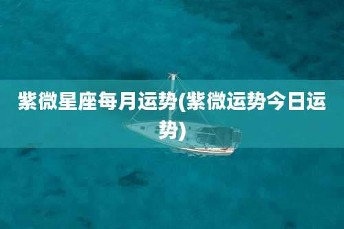 紫微星座每月运势(紫微运势今日运势)