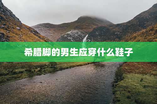 希腊脚的男生应穿什么鞋子