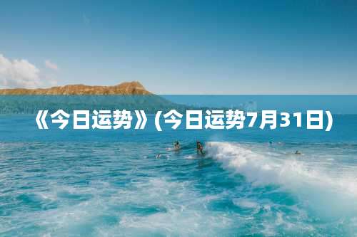 《今日运势》(今日运势7月31日)