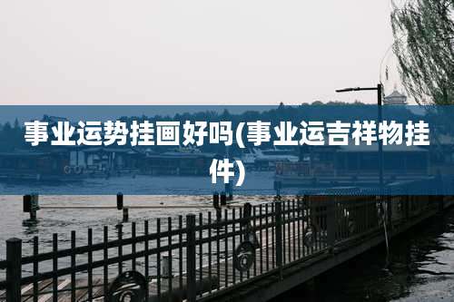 事业运势挂画好吗(事业运吉祥物挂件)