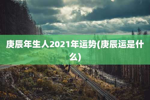庚辰年生人2021年运势(庚辰运是什么)