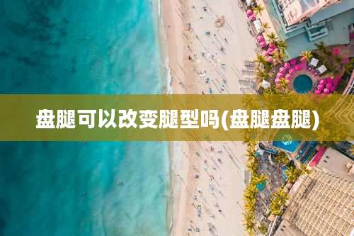 盘腿可以改变腿型吗(盘腿盘腿)