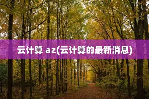 云计算 az(云计算的最新消息)