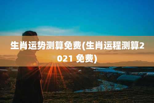 生肖运势测算免费(生肖运程测算2021 免费)