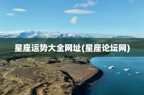 星座运势大全网址(星座论坛网)